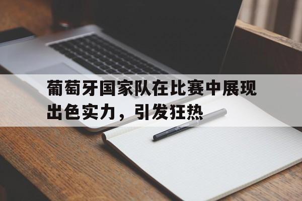 大发娱乐官方网站-葡萄牙国家队在比赛中展现出色实力，引发狂热的简单介绍