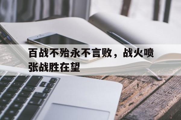 大发娱乐-包含百战不殆永不言败，战火喷张战胜在望的词条