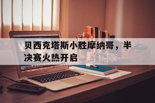 贝西克塔斯小胜摩纳哥，半决赛火热开启的简单介绍