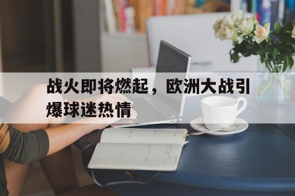 大发娱乐平台-战火即将燃起，欧洲大战引爆球迷热情的简单介绍