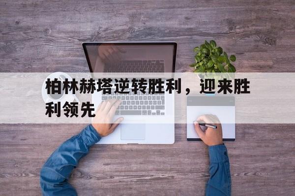 大发娱乐登录入口-包含柏林赫塔逆转胜利，迎来胜利领先的词条