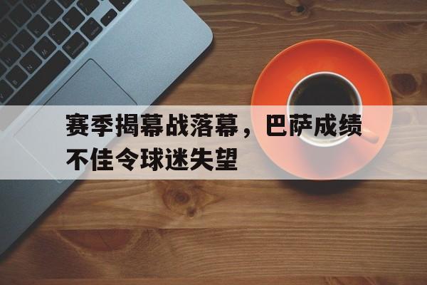 大发娱乐平台-赛季揭幕战落幕，巴萨成绩不佳令球迷失望的简单介绍