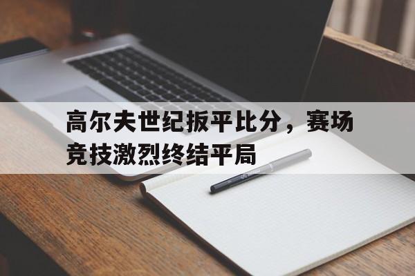 大发娱乐官方网站-关于高尔夫世纪扳平比分，赛场竞技激烈终结平局的信息