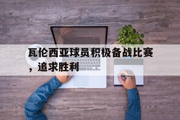 瓦伦西亚球员积极备战比赛，追求胜利